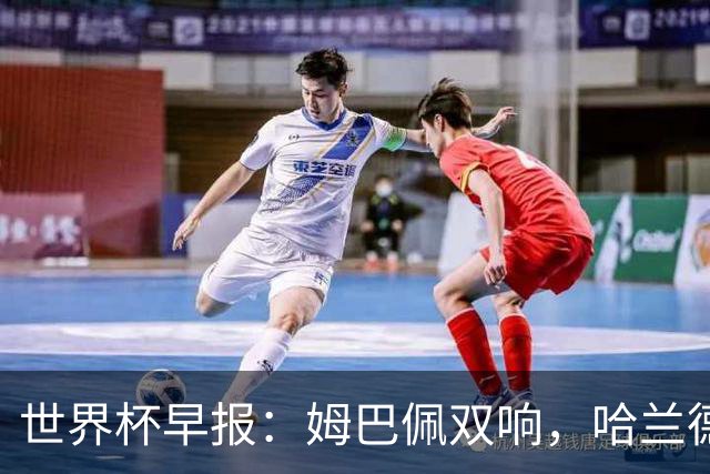 世界杯早报：姆巴佩双响，哈兰德建功！法国、挪威挺进世界杯16强