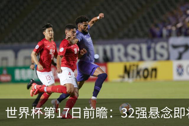世界杯第17日前瞻：32强悬念即将全部揭晓 39岁超巨争创神迹