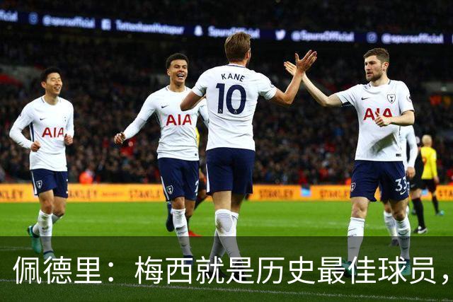 佩德里：梅西就是历史最佳球员，梦想能和他在世界杯决赛碰面