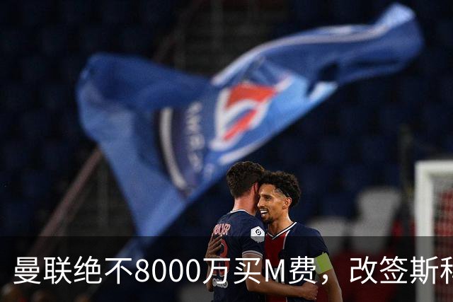 曼联绝不8000万买M费，改签斯科特理由揭秘！阿森纳率先问价被拒