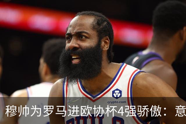 穆帅为罗马进欧协杯4强骄傲：意甲只我们还在踢欧战