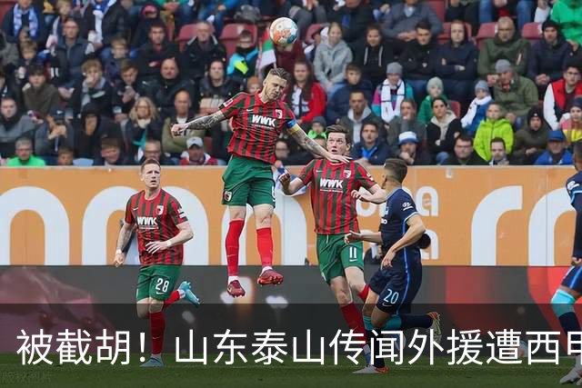 被截胡！山东泰山传闻外援遭西甲豪门争抢，夏窗更换外援恐无望