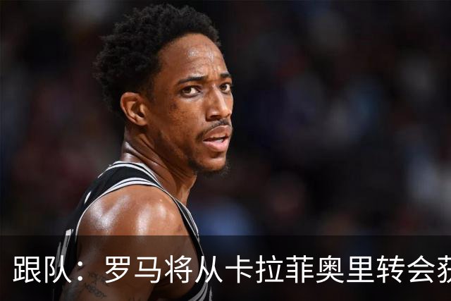 跟队：罗马将从卡拉菲奥里转会获额外分成，在和巴塞尔谈付款方式