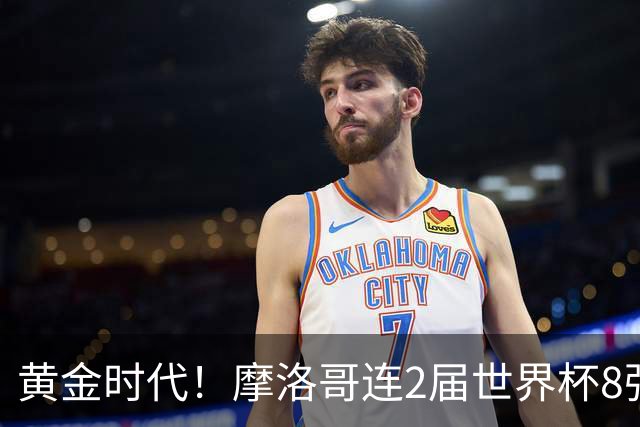黄金时代！摩洛哥连2届世界杯8强 各级国字号花繁叶茂